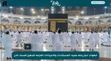 خطوات حجز رحلة عمرة: المستندات والإجراءات اللازمة لتجهيز نفسك الآن